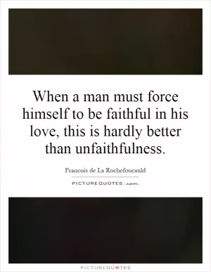 When a man must force himself to be faithful in his love, this is hardly better than unfaithfulness Picture Quote #1
