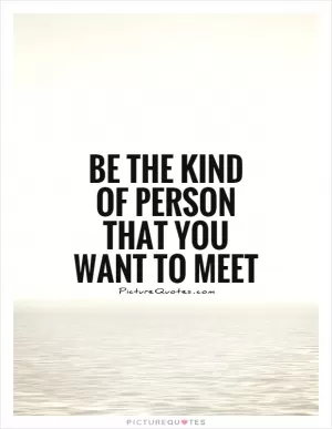 Be the kind of person that you want to meet Picture Quote #1