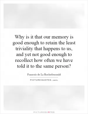 Why is it that our memory is good enough to retain the least triviality that happens to us, and yet not good enough to recollect how often we have told it to the same person? Picture Quote #1