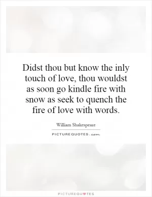 Didst thou but know the inly touch of love, thou wouldst as soon go kindle fire with snow as seek to quench the fire of love with words Picture Quote #1