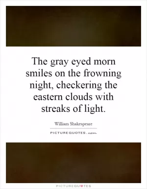 The gray eyed morn smiles on the frowning night, checkering the eastern clouds with streaks of light Picture Quote #1
