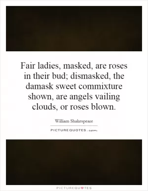 Fair ladies, masked, are roses in their bud; dismasked, the damask sweet commixture shown, are angels vailing clouds, or roses blown Picture Quote #1