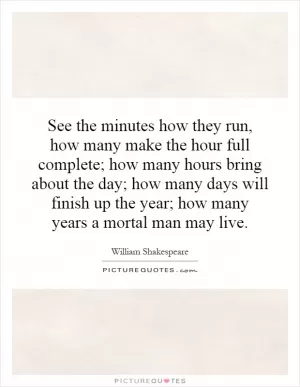 See the minutes how they run, how many make the hour full complete; how many hours bring about the day; how many days will finish up the year; how many years a mortal man may live Picture Quote #1