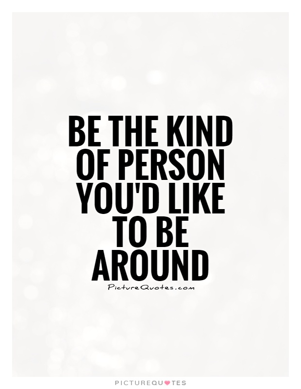 Be the kind of person you'd like to be around Picture Quote #1