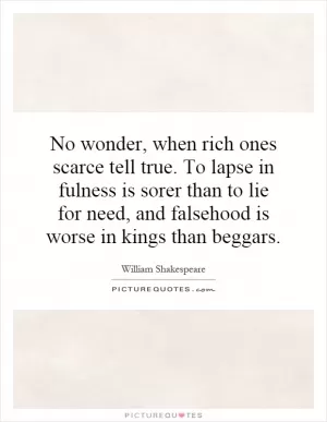 No wonder, when rich ones scarce tell true. To lapse in fulness is sorer than to lie for need, and falsehood is worse in kings than beggars Picture Quote #1
