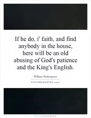 If he do, i' faith, and find anybody in the house, here will be an old abusing of God's patience and the King's English Picture Quote #1