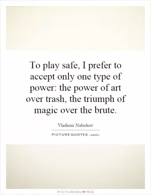 To play safe, I prefer to accept only one type of power: the power of art over trash, the triumph of magic over the brute Picture Quote #1