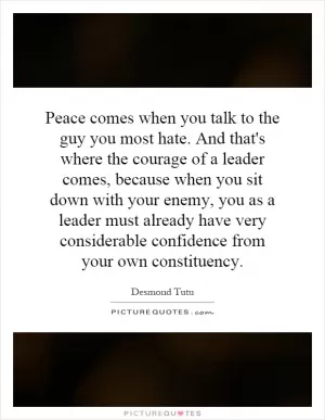 Peace comes when you talk to the guy you most hate. And that's where the courage of a leader comes, because when you sit down with your enemy, you as a leader must already have very considerable confidence from your own constituency Picture Quote #1