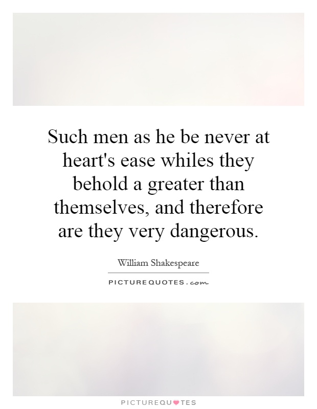 Such men as he be never at heart's ease whiles they behold a greater than themselves, and therefore are they very dangerous Picture Quote #1