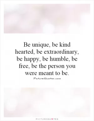 Be unique, be kind hearted, be extraordinary, be happy, be humble, be free, be the person you were meant to be Picture Quote #1