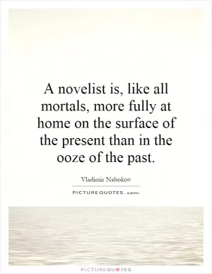A novelist is, like all mortals, more fully at home on the surface of the present than in the ooze of the past Picture Quote #1