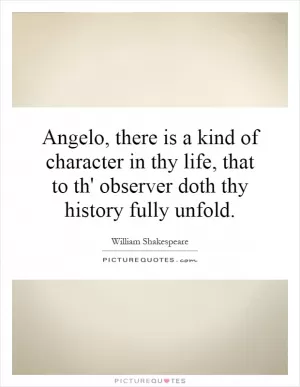 Angelo, there is a kind of character in thy life, that to th' observer doth thy history fully unfold Picture Quote #1