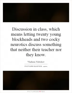 Discussion in class, which means letting twenty young blockheads and two cocky neurotics discuss something that neither their teacher nor they know Picture Quote #1
