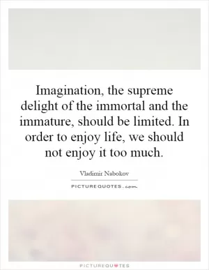 Imagination, the supreme delight of the immortal and the immature, should be limited. In order to enjoy life, we should not enjoy it too much Picture Quote #1