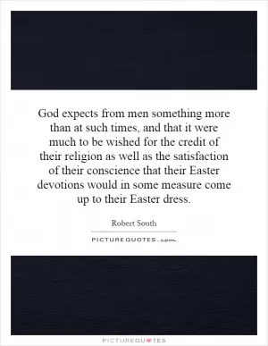 God expects from men something more than at such times, and that it were much to be wished for the credit of their religion as well as the satisfaction of their conscience that their Easter devotions would in some measure come up to their Easter dress Picture Quote #1