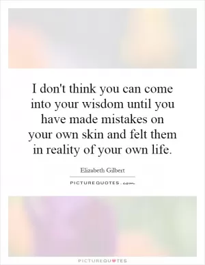 I don't think you can come into your wisdom until you have made mistakes on your own skin and felt them in reality of your own life Picture Quote #1