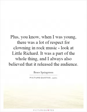 Plus, you know, when I was young, there was a lot of respect for clowning in rock music - look at Little Richard. It was a part of the whole thing, and I always also believed that it released the audience Picture Quote #1