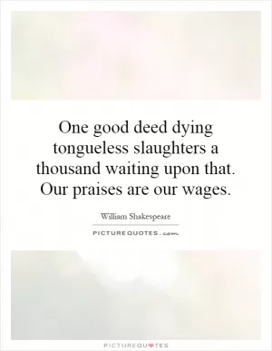 One good deed dying tongueless slaughters a thousand waiting upon that. Our praises are our wages Picture Quote #1