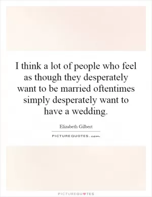 I think a lot of people who feel as though they desperately want to be married oftentimes simply desperately want to have a wedding Picture Quote #1