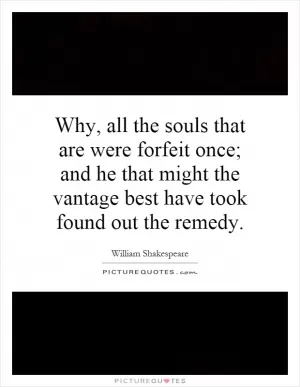 Why, all the souls that are were forfeit once; and he that might the vantage best have took found out the remedy Picture Quote #1