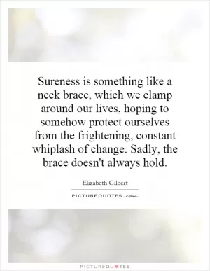 Sureness is something like a neck brace, which we clamp around our lives, hoping to somehow protect ourselves from the frightening, constant whiplash of change. Sadly, the brace doesn't always hold Picture Quote #1