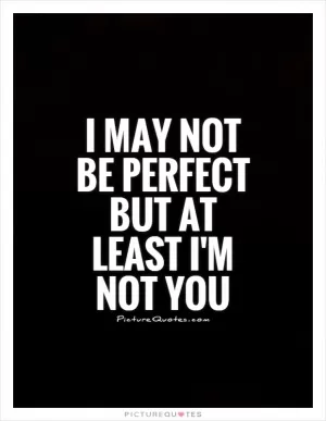 I may not be perfect but at least I'm not you Picture Quote #1