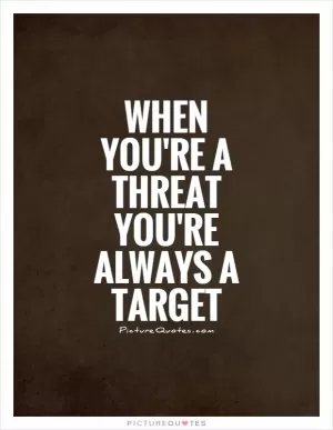 When you're a threat you're always a target Picture Quote #2