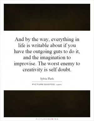 And by the way, everything in life is writable about if you have the outgoing guts to do it, and the imagination to improvise. The worst enemy to creativity is self doubt Picture Quote #1