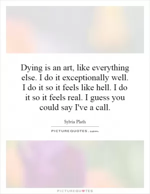 Dying is an art, like everything else. I do it exceptionally well. I do it so it feels like hell. I do it so it feels real. I guess you could say I've a call Picture Quote #1