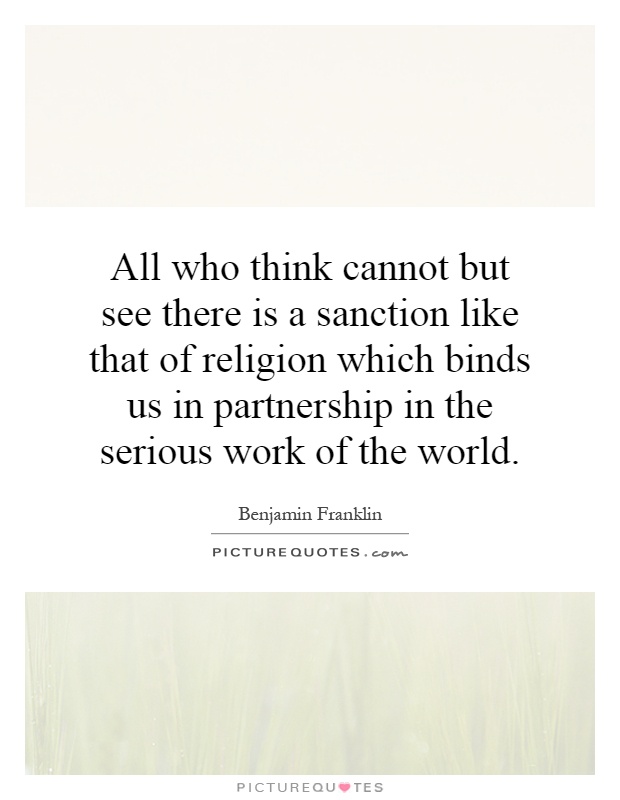 All who think cannot but see there is a sanction like that of religion which binds us in partnership in the serious work of the world Picture Quote #1