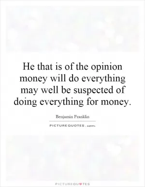 He that is of the opinion money will do everything may well be suspected of doing everything for money Picture Quote #1