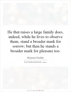 He that raises a large family does, indeed, while he lives to observe them, stand a broader mark for sorrow; but then he stands a broader mark for pleasure too Picture Quote #1