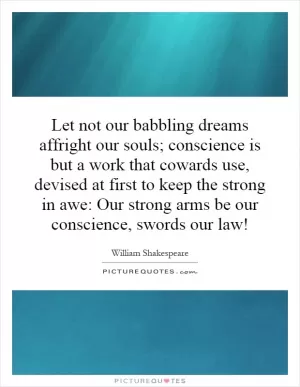Let not our babbling dreams affright our souls; conscience is but a work that cowards use, devised at first to keep the strong in awe: Our strong arms be our conscience, swords our law! Picture Quote #1