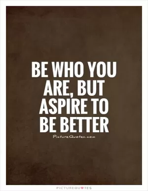 Be who you are, but aspire to be better Picture Quote #1