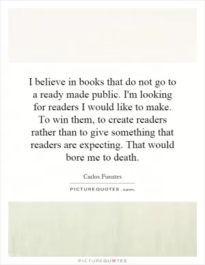 I believe in books that do not go to a ready made public. I'm looking for readers I would like to make. To win them, to create readers rather than to give something that readers are expecting. That would bore me to death Picture Quote #1