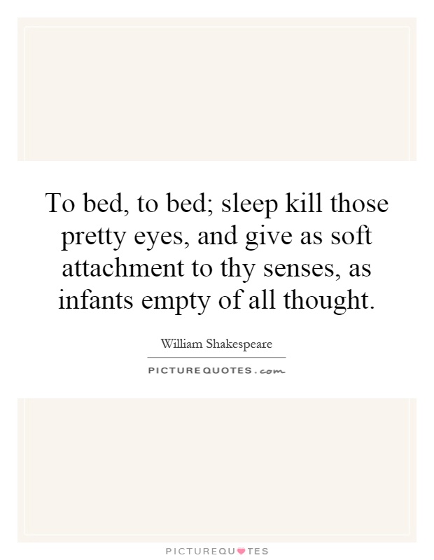To bed, to bed; sleep kill those pretty eyes, and give as soft attachment to thy senses, as infants empty of all thought Picture Quote #1