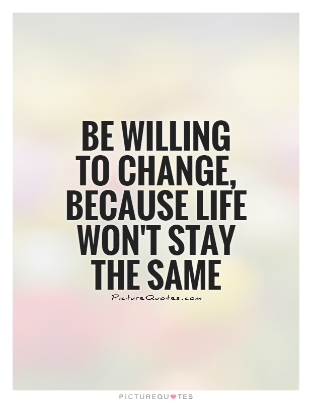 Be willing to change, because life won't stay the same Picture Quote #1