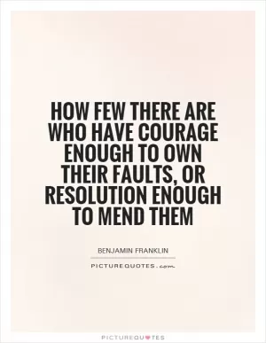 How few there are who have courage enough to own their faults, or resolution enough to mend them Picture Quote #1