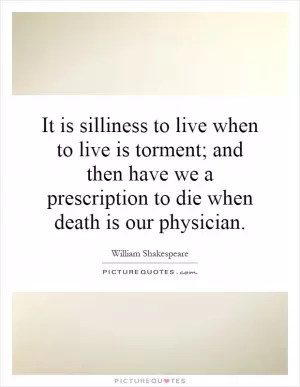 It is silliness to live when to live is torment; and then have we a prescription to die when death is our physician Picture Quote #1