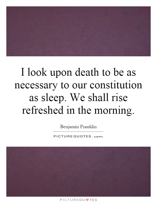 I look upon death to be as necessary to our constitution as sleep. We shall rise refreshed in the morning Picture Quote #1