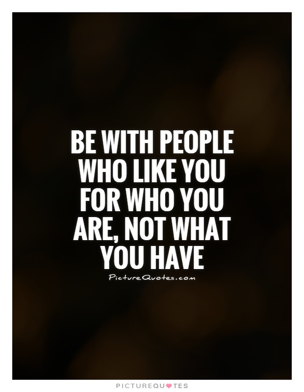 Be with people who like you for who you are, not what you have Picture Quote #1