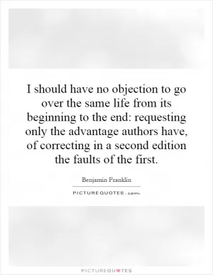 I should have no objection to go over the same life from its beginning to the end: requesting only the advantage authors have, of correcting in a second edition the faults of the first Picture Quote #1