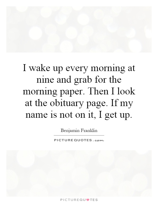 I wake up every morning at nine and grab for the morning paper. Then I look at the obituary page. If my name is not on it, I get up Picture Quote #1
