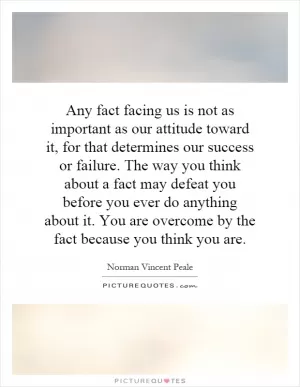 Any fact facing us is not as important as our attitude toward it, for that determines our success or failure. The way you think about a fact may defeat you before you ever do anything about it. You are overcome by the fact because you think you are Picture Quote #1