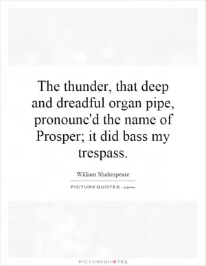 The thunder, that deep and dreadful organ pipe, pronounc'd the name of Prosper; it did bass my trespass Picture Quote #1