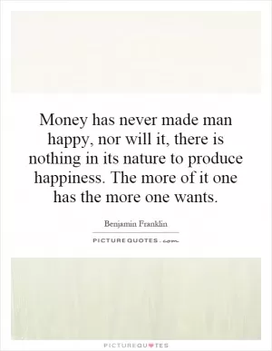 Money has never made man happy, nor will it, there is nothing in its nature to produce happiness. The more of it one has the more one wants Picture Quote #1