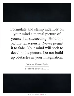 Formulate and stamp indelibly on your mind a mental picture of yourself as succeeding. Hold this picture tenaciously. Never permit it to fade. Your mind will seek to develop the picture. Do not build up obstacles in your imagination Picture Quote #1