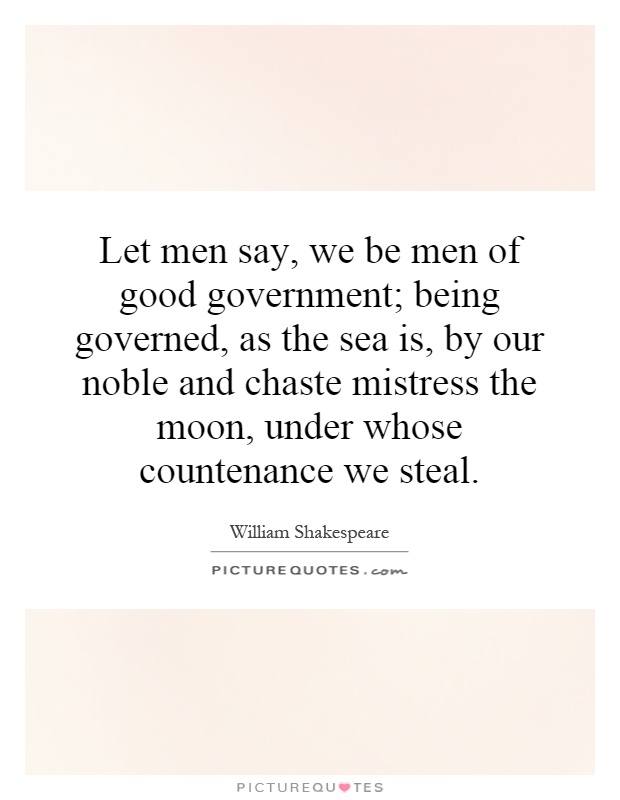 Let men say, we be men of good government; being governed, as the sea is, by our noble and chaste mistress the moon, under whose countenance we steal Picture Quote #1