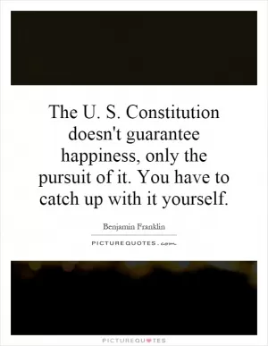 The U. S. Constitution doesn't guarantee happiness, only the pursuit of it. You have to catch up with it yourself Picture Quote #1