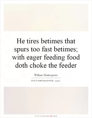 He tires betimes that spurs too fast betimes; with eager feeding food doth choke the feeder Picture Quote #1